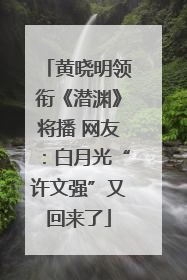 黄晓明领衔《潜渊》将播 网友：白月光“许文强”又回来了