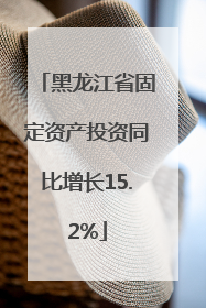 黑龙江省固定资产投资同比增长15.2%