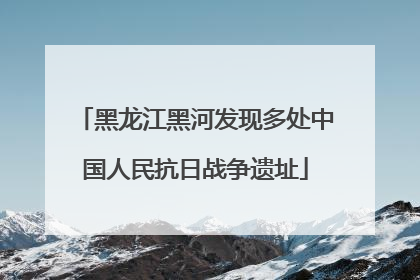 黑龙江黑河发现多处中国人民抗日战争遗址