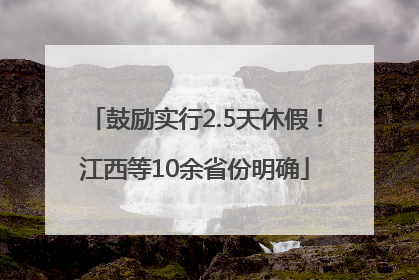 鼓励实行2.5天休假！江西等10余省份明确