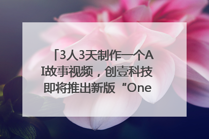 3人3天制作一个AI故事视频，创壹科技即将推出新版“OneStory”平台
