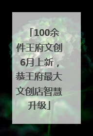 100余件王府文创6月上新，恭王府最大文创店智慧升级