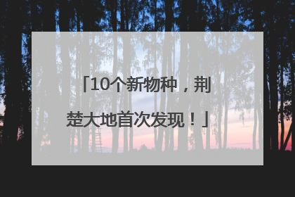 10个新物种，荆楚大地首次发现！