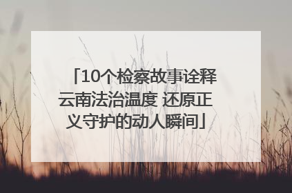 10个检察故事诠释云南法治温度 还原正义守护的动人瞬间