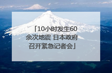 10小时发生60余次地震 日本政府召开紧急记者会