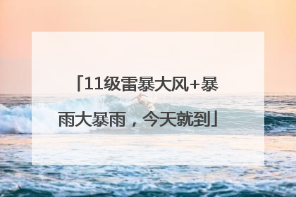 11级雷暴大风+暴雨大暴雨，今天就到