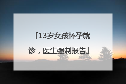13岁女孩怀孕就诊，医生强制报告