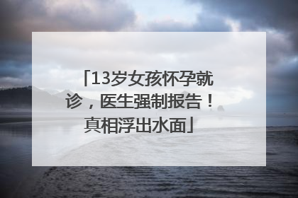 13岁女孩怀孕就诊，医生强制报告！真相浮出水面
