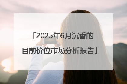 2025年6月沉香的目前价位市场分析报告