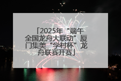 2025年“端午全国龙舟大联动”厦门集美“学村杯”龙舟联赛开赛