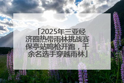 2025年三亚经济圈热带雨林挑战赛保亭站鸣枪开跑，千余名选手穿越雨林