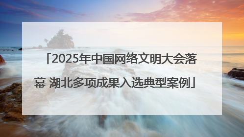 2025年中国网络文明大会落幕 湖北多项成果入选典型案例