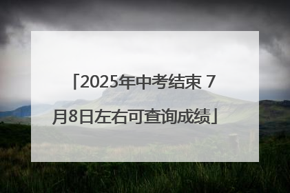 2025年中考结束 7月8日左右可查询成绩