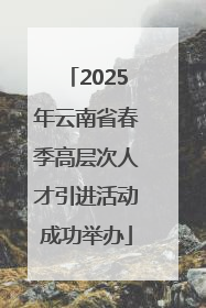 2025年云南省春季高层次人才引进活动成功举办