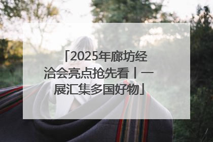 2025年廊坊经洽会亮点抢先看丨一展汇集多国好物