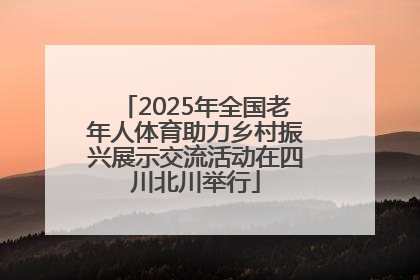 2025年全国老年人体育助力乡村振兴展示交流活动在四川北川举行