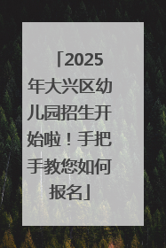 2025年大兴区幼儿园招生开始啦！手把手教您如何报名