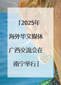 2025年海外华文媒体广西交流会在南宁举行