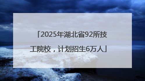 2025年湖北省92所技工院校，计划招生6万人