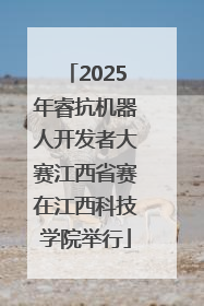 2025年睿抗机器人开发者大赛江西省赛在江西科技学院举行