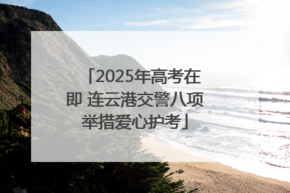 2025年高考在即 连云港交警八项举措爱心护考
