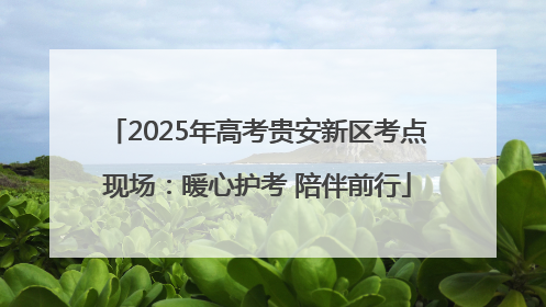 2025年高考贵安新区考点现场：暖心护考 陪伴前行