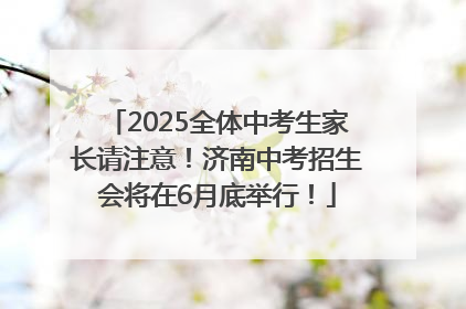 2025全体中考生家长请注意！济南中考招生会将在6月底举行！