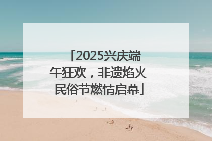 2025兴庆端午狂欢，非遗焰火民俗节燃情启幕