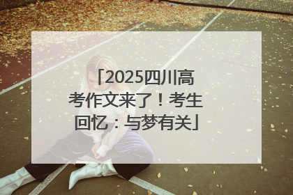 2025四川高考作文来了！考生回忆：与梦有关