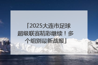 2025大连市足球超级联赛精彩继续！多个组别最新战报
