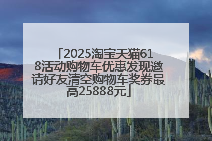 2025淘宝天猫618活动购物车优惠发现邀请好友清空购物车奖券最高25888元