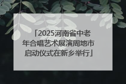 2025河南省中老年合唱艺术展演周地市启动仪式在新乡举行