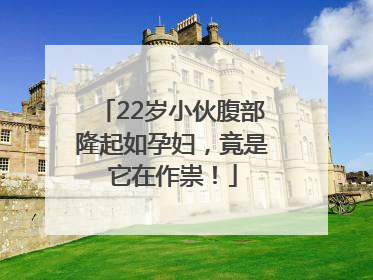22岁小伙腹部隆起如孕妇，竟是它在作祟！