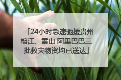 24小时急速驰援贵州榕江、雷山 阿里巴巴三批救灾物资均已送达