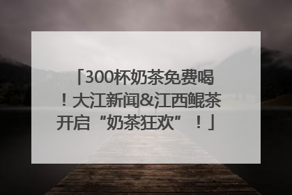 300杯奶茶免费喝！大江新闻&江西鲲茶开启“奶茶狂欢”！