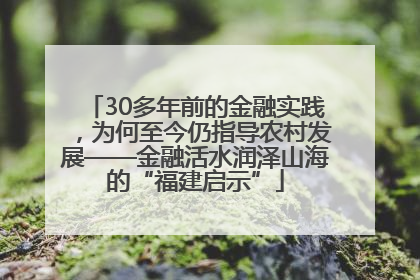 30多年前的金融实践，为何至今仍指导农村发展——金融活水润泽山海的“福建启示”