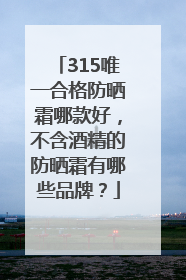 315唯一合格防晒霜哪款好，不含酒精的防晒霜有哪些品牌？