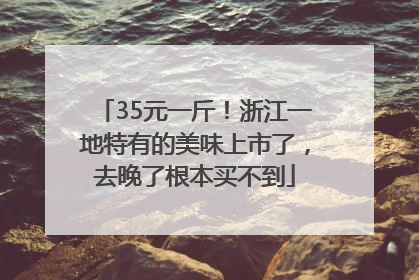 35元一斤！浙江一地特有的美味上市了，去晚了根本买不到