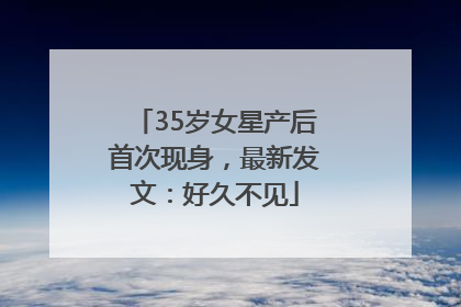 35岁女星产后首次现身，最新发文：好久不见
