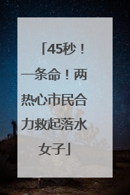 45秒！一条命！两热心市民合力救起落水女子