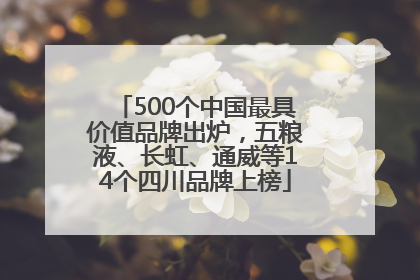 500个中国最具价值品牌出炉，五粮液、长虹、通威等14个四川品牌上榜