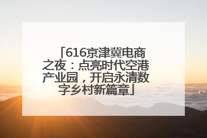 616京津冀电商之夜：点亮时代空港产业园，开启永清数字乡村新篇章