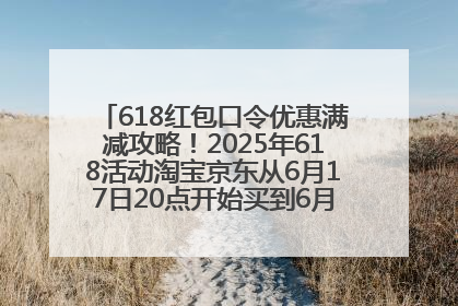 618红包口令优惠满减攻略！2025年618活动淘宝京东从6月17日20点开始买到6月18日最便宜划算！