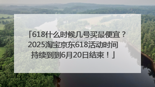 618什么时候几号买最便宜？2025淘宝京东618活动时间持续到到6月20日结束！