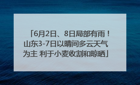6月2日、8日局部有雨！山东3-7日以晴间多云天气为主 利于小麦收割和晾晒