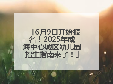 6月9日开始报名！2025年威海中心城区幼儿园招生指南来了！