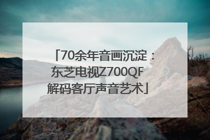 70余年音画沉淀：东芝电视Z700QF解码客厅声音艺术