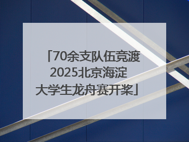 70余支队伍竞渡 2025北京海淀大学生龙舟赛开桨