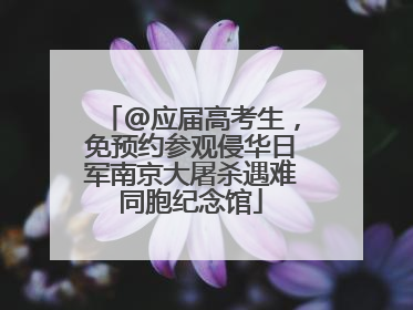 @应届高考生，免预约参观侵华日军南京大屠杀遇难同胞纪念馆