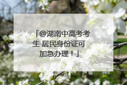 @湖南中高考考生 居民身份证可加急办理！